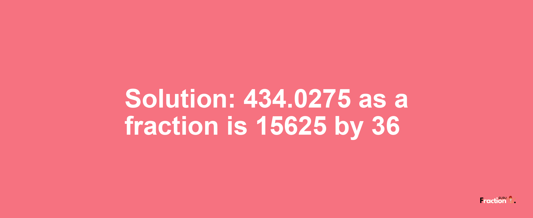 Solution:434.0275 as a fraction is 15625/36
